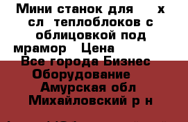 Мини станок для 3-4 х.сл. теплоблоков с облицовкой под мрамор › Цена ­ 90 000 - Все города Бизнес » Оборудование   . Амурская обл.,Михайловский р-н
